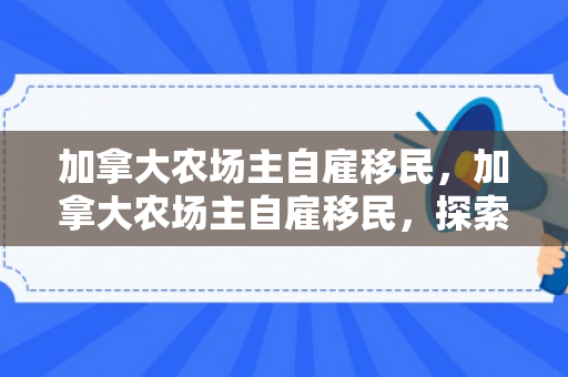 加拿大农场主自雇移民，加拿大农场主自雇移民，探索农业移民之路