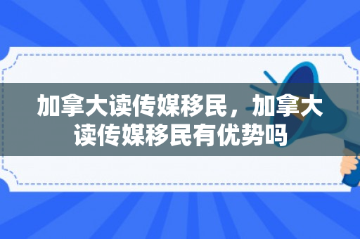 加拿大读传媒移民，加拿大读传媒移民有优势吗