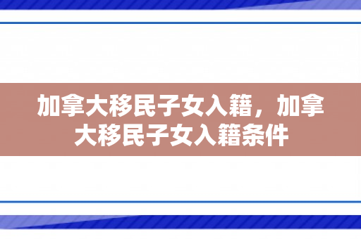加拿大移民子女入籍，加拿大移民子女入籍条件