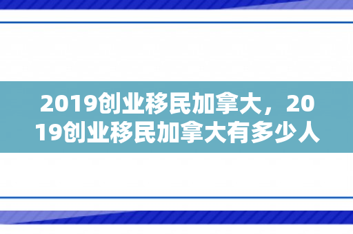 2019创业移民加拿大，2019创业移民加拿大有多少人