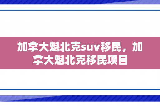 加拿大魁北克suv移民，加拿大魁北克移民项目