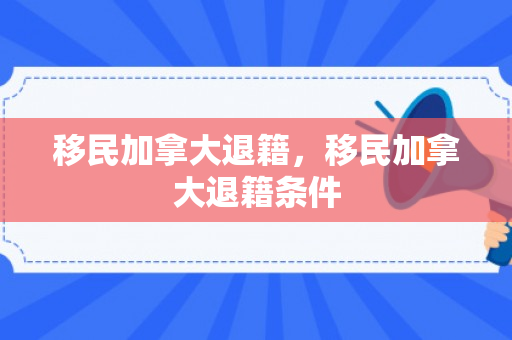 移民加拿大退籍，移民加拿大退籍条件