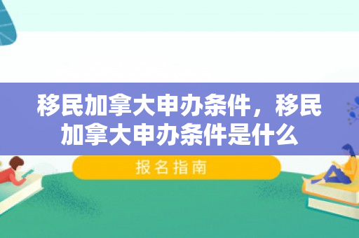 移民加拿大申办条件，移民加拿大申办条件是什么