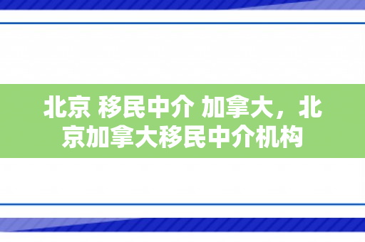 北京 移民中介 加拿大，北京加拿大移民中介机构