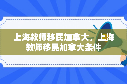 上海教师移民加拿大，上海教师移民加拿大条件