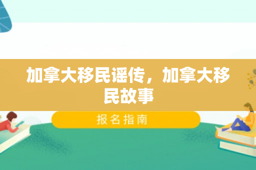 加拿大移民谣传，加拿大移民故事