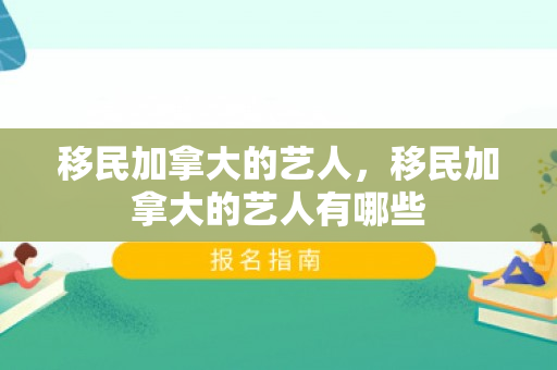 移民加拿大的艺人，移民加拿大的艺人有哪些