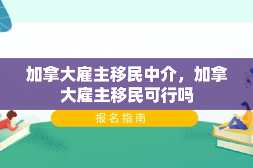 加拿大雇主移民中介，加拿大雇主移民可行吗
