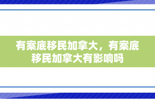 有案底移民加拿大，有案底移民加拿大有影响吗
