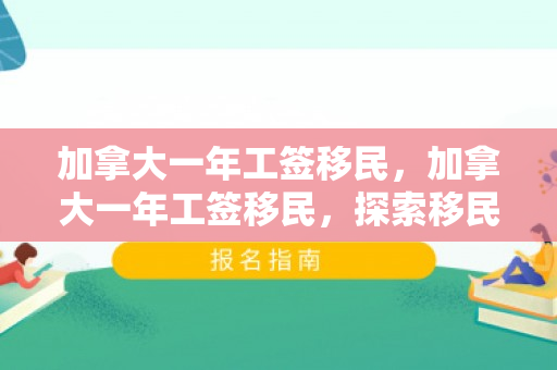 加拿大一年工签移民，加拿大一年工签移民，探索移民之路的新机遇
