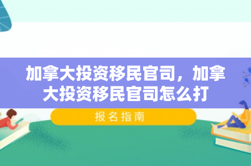 加拿大投资移民官司，加拿大投资移民官司怎么打