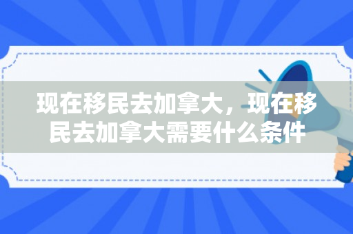 现在移民去加拿大，现在移民去加拿大需要什么条件