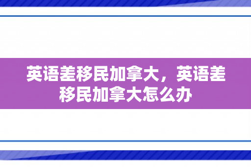 英语差移民加拿大，英语差移民加拿大怎么办