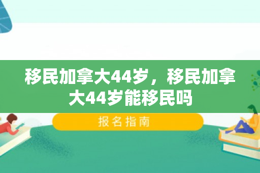 移民加拿大44岁，移民加拿大44岁能移民吗