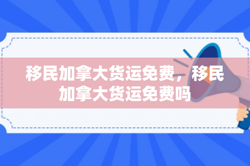 移民加拿大货运免费，移民加拿大货运免费吗