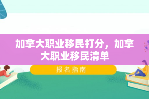 加拿大职业移民打分，加拿大职业移民清单