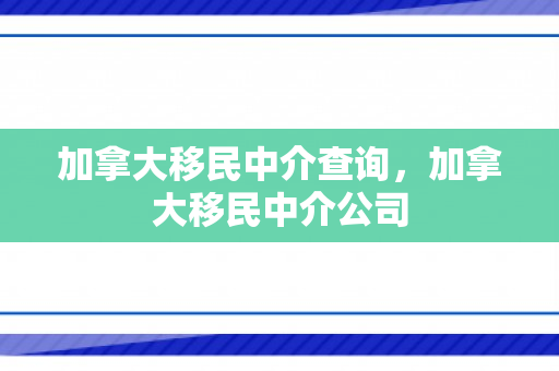 加拿大移民中介查询，加拿大移民中介公司
