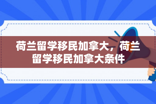 荷兰留学移民加拿大，荷兰留学移民加拿大条件