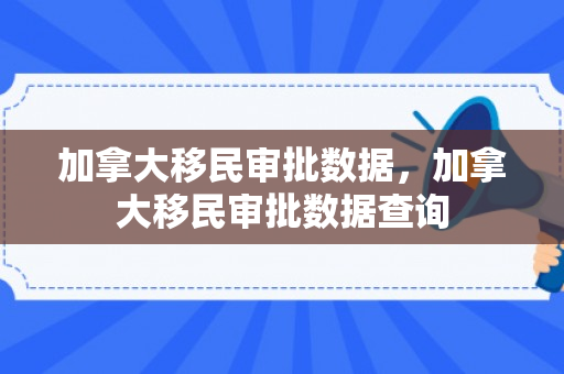 加拿大移民审批数据，加拿大移民审批数据查询