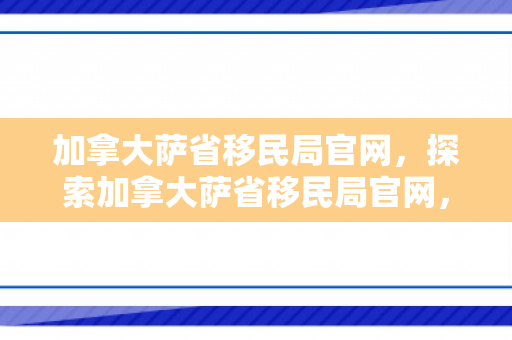 加拿大萨省移民局官网，探索加拿大萨省移民局官网，一站式指南
