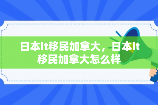 日本it移民加拿大，日本it移民加拿大怎么样
