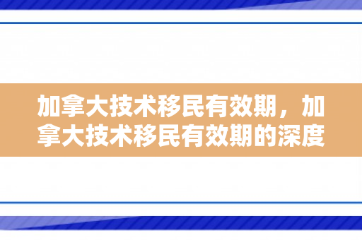 加拿大技术移民有效期，加拿大技术移民有效期的深度解读