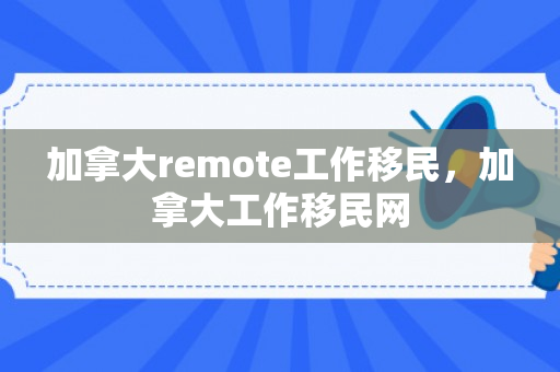 加拿大remote工作移民，加拿大工作移民网