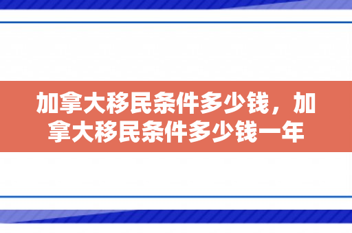 加拿大移民条件多少钱，加拿大移民条件多少钱一年