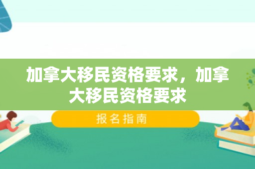 加拿大移民资格要求，加拿大移民资格要求