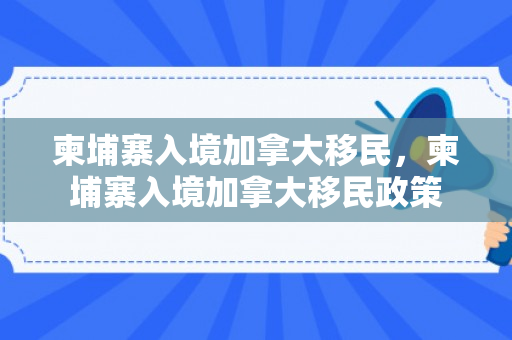 柬埔寨入境加拿大移民，柬埔寨入境加拿大移民政策