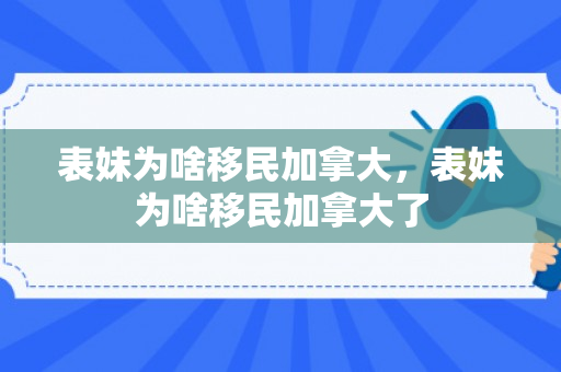 表妹为啥移民加拿大，表妹为啥移民加拿大了