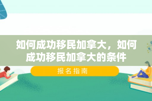如何成功移民加拿大，如何成功移民加拿大的条件