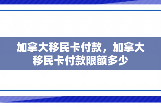 加拿大移民卡付款，加拿大移民卡付款限额多少