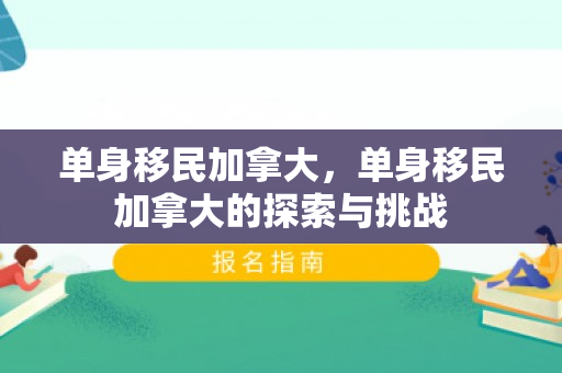 单身移民加拿大，单身移民加拿大的探索与挑战