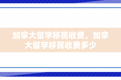 加拿大留学移民收费，加拿大留学移民收费多少
