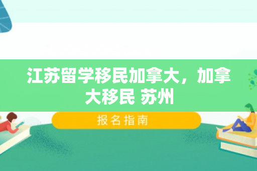 江苏留学移民加拿大，加拿大移民 苏州