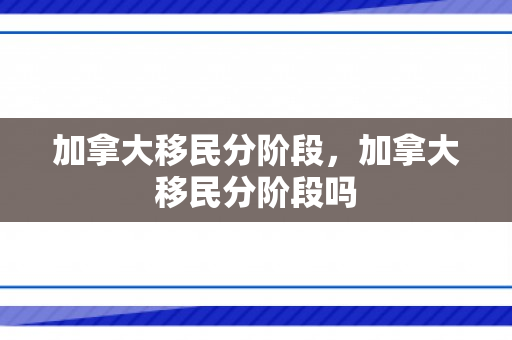 加拿大移民分阶段，加拿大移民分阶段吗
