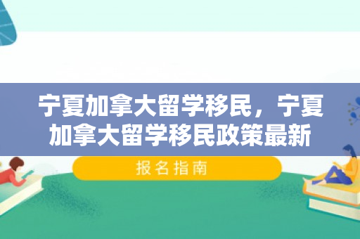 宁夏加拿大留学移民，宁夏加拿大留学移民政策最新