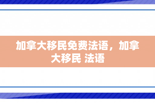 加拿大移民免费法语，加拿大移民 法语