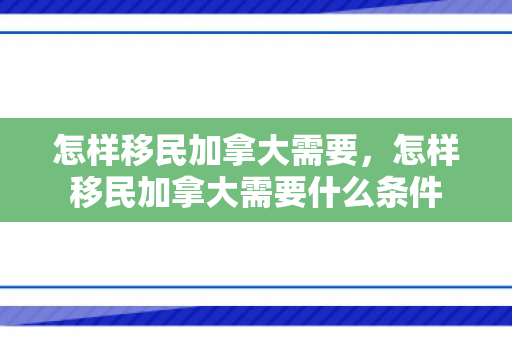 怎样移民加拿大需要，怎样移民加拿大需要什么条件