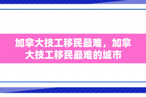 加拿大技工移民最难，加拿大技工移民最难的城市