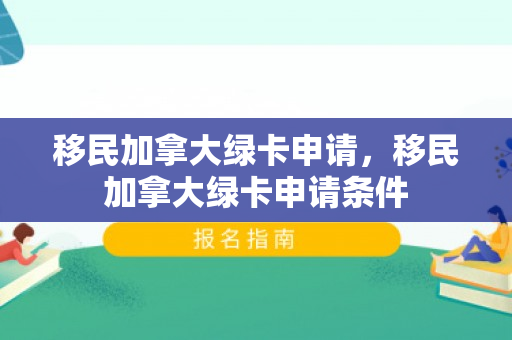 移民加拿大绿卡申请，移民加拿大绿卡申请条件
