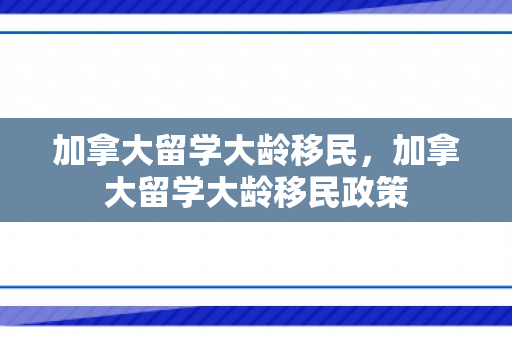 加拿大留学大龄移民，加拿大留学大龄移民政策