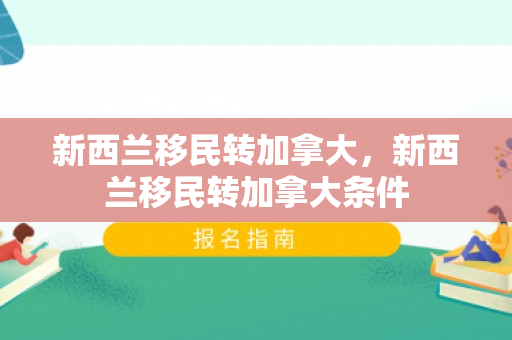 新西兰移民转加拿大，新西兰移民转加拿大条件