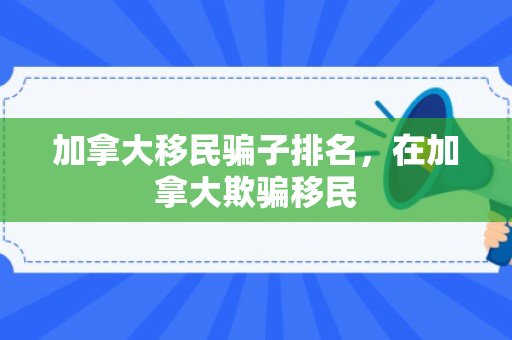 加拿大移民骗子排名，在加拿大欺骗移民