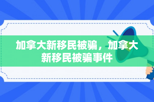 加拿大新移民被骗，加拿大新移民被骗事件