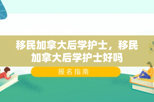 移民加拿大后学护士，移民加拿大后学护士好吗
