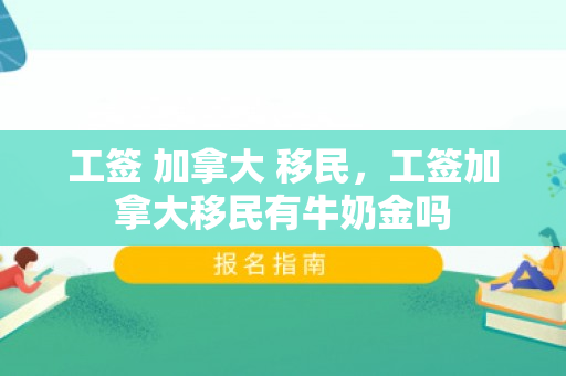 工签 加拿大 移民，工签加拿大移民有牛奶金吗