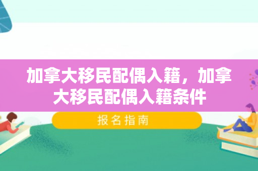 加拿大移民配偶入籍，加拿大移民配偶入籍条件