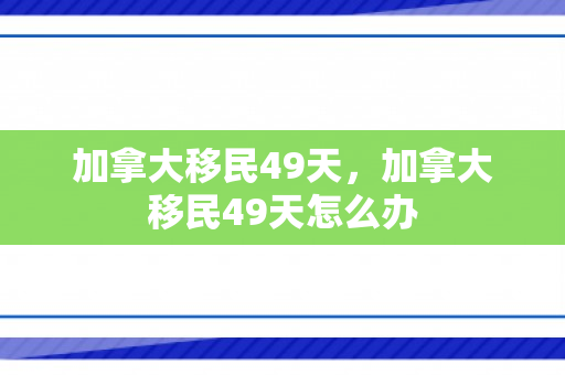 加拿大移民49天，加拿大移民49天怎么办